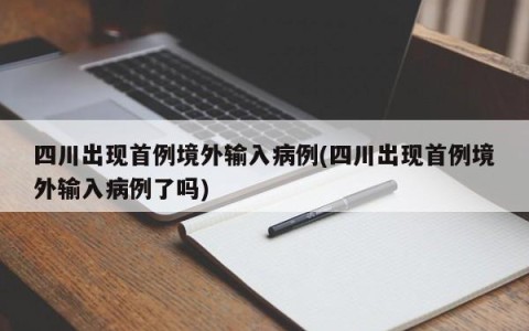 四川出现首例境外输入病例(四川出现首例境外输入病例了吗)