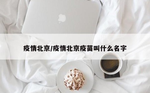 疫情北京/疫情北京疫苗叫什么名字