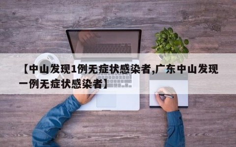 【中山发现1例无症状感染者,广东中山发现一例无症状感染者】
