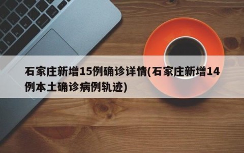 石家庄新增15例确诊详情(石家庄新增14例本土确诊病例轨迹)