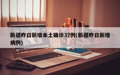 新疆昨日新增本土确诊37例(新疆昨日新增病例)