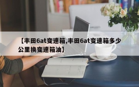 【丰田6at变速箱,丰田6at变速箱多少公里换变速箱油】