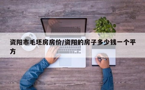 资阳市毛坯房房价/资阳的房子多少钱一个平方