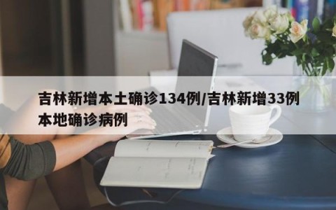 吉林新增本土确诊134例/吉林新增33例本地确诊病例