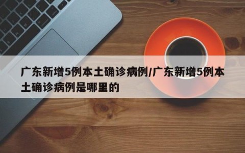 广东新增5例本土确诊病例/广东新增5例本土确诊病例是哪里的