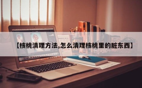 【核桃清理方法,怎么清理核桃里的脏东西】