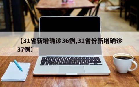 【31省新增确诊36例,31省份新增确诊37例】