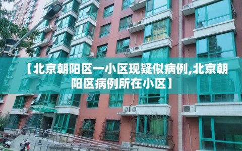 【北京朝阳区一小区现疑似病例,北京朝阳区病例所在小区】