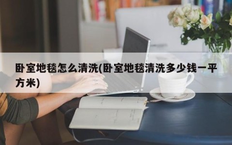 卧室地毯怎么清洗(卧室地毯清洗多少钱一平方米)