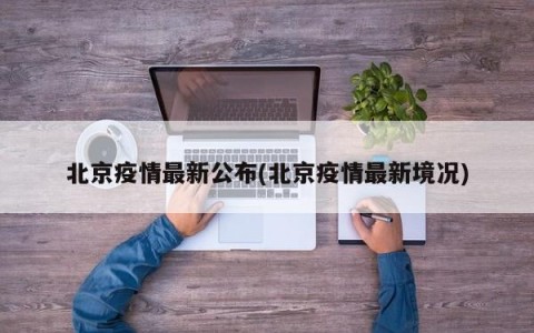 北京疫情最新公布(北京疫情最新境况)