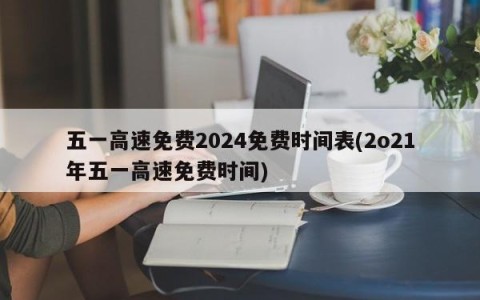 五一高速免费2024免费时间表(2o21年五一高速免费时间)