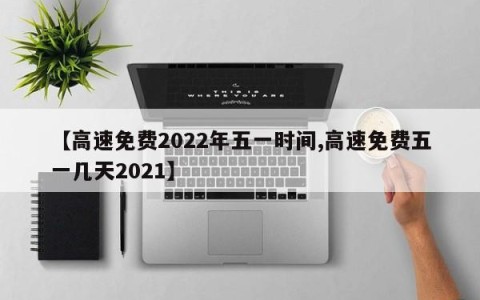 【高速免费2022年五一时间,高速免费五一几天2021】
