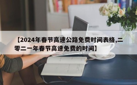 【2024年春节高速公路免费时间表格,二零二一年春节高速免费的时间】