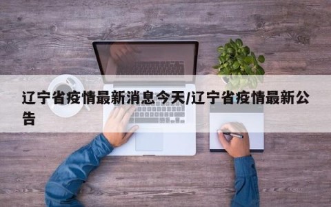 辽宁省疫情最新消息今天/辽宁省疫情最新公告