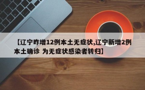 【辽宁昨增12例本土无症状,辽宁新增2例本土确诊 为无症状感染者转归】