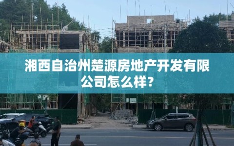 湘西自治州楚源房地产开发有限公司怎么样？