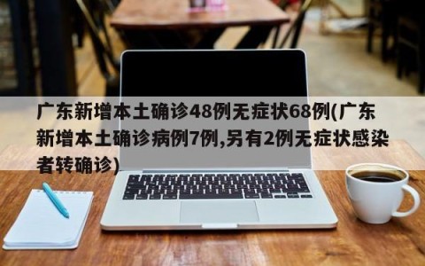广东新增本土确诊48例无症状68例(广东新增本土确诊病例7例,另有2例无症状感染者转确诊)