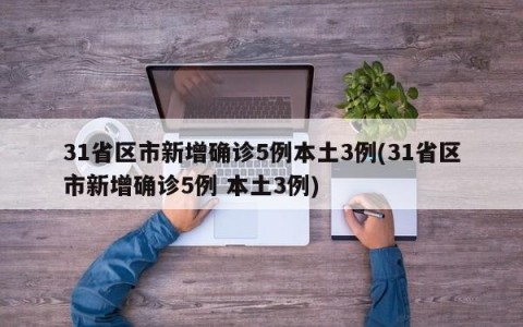 31省区市新增确诊5例本土3例(31省区市新增确诊5例 本土3例)