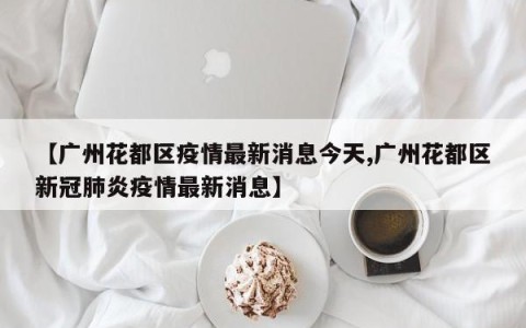 【广州花都区疫情最新消息今天,广州花都区新冠肺炎疫情最新消息】