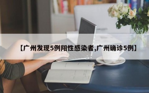 【广州发现5例阳性感染者,广州确诊5例】