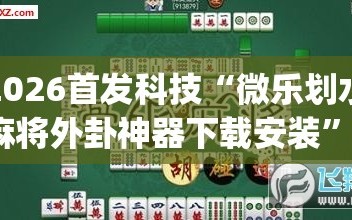 2026首发科技“微乐划水麻将外卦神器下载安装”(透视挂)辅助下载教程