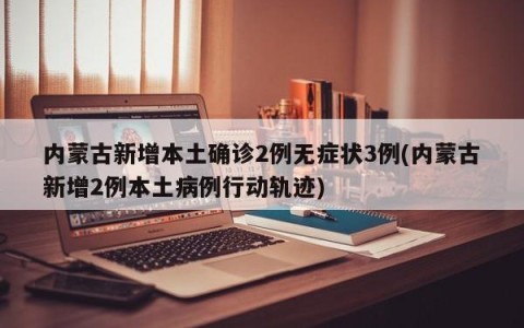 内蒙古新增本土确诊2例无症状3例(内蒙古新增2例本土病例行动轨迹)