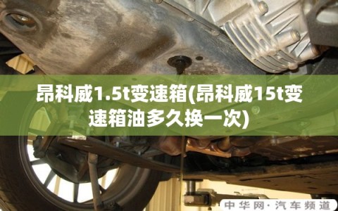 昂科威1.5t变速箱(昂科威15t变速箱油多久换一次)