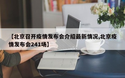 【北京召开疫情发布会介绍最新情况,北京疫情发布会241场】