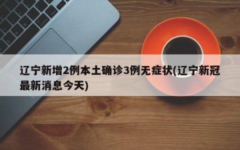 辽宁新增2例本土确诊3例无症状(辽宁新冠最新消息今天)
