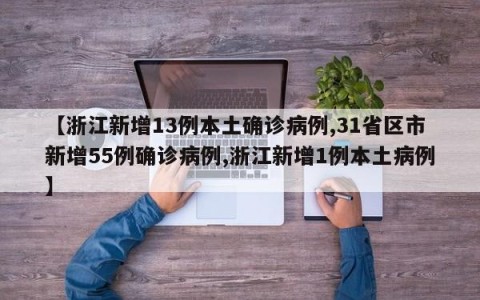 【浙江新增13例本土确诊病例,31省区市新增55例确诊病例,浙江新增1例本土病例】