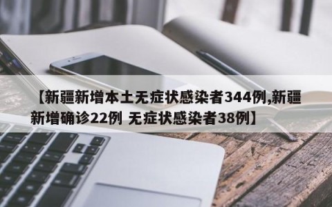 【新疆新增本土无症状感染者344例,新疆新增确诊22例 无症状感染者38例】