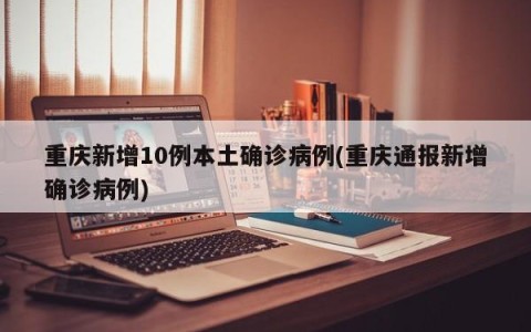 重庆新增10例本土确诊病例(重庆通报新增确诊病例)