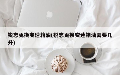 锐志更换变速箱油(锐志更换变速箱油需要几升)
