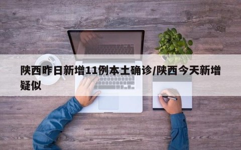 陕西昨日新增11例本土确诊/陕西今天新增疑似