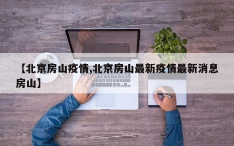 【北京房山疫情,北京房山最新疫情最新消息房山】