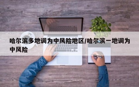 哈尔滨多地调为中风险地区/哈尔滨一地调为中风险