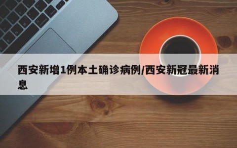 西安新增1例本土确诊病例/西安新冠最新消息