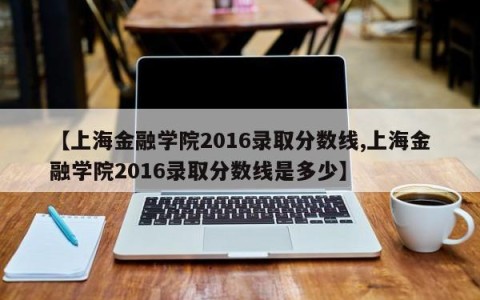 【上海金融学院2016录取分数线,上海金融学院2016录取分数线是多少】