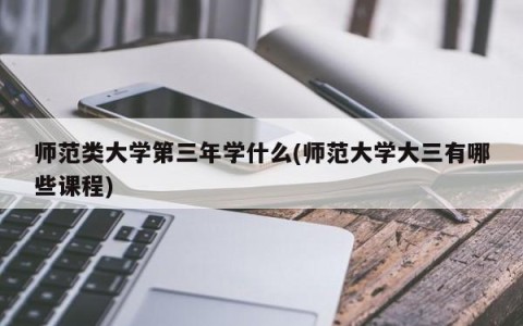 师范类大学第三年学什么(师范大学大三有哪些课程)