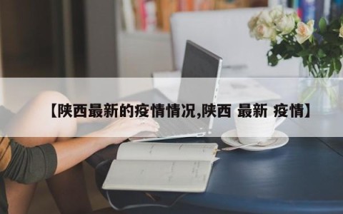 【陕西最新的疫情情况,陕西 最新 疫情】