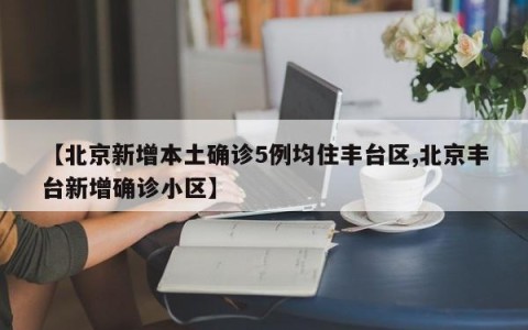 【北京新增本土确诊5例均住丰台区,北京丰台新增确诊小区】