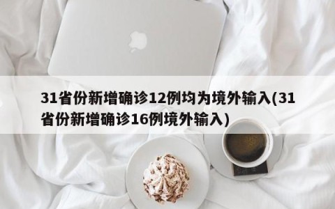 31省份新增确诊12例均为境外输入(31省份新增确诊16例境外输入)