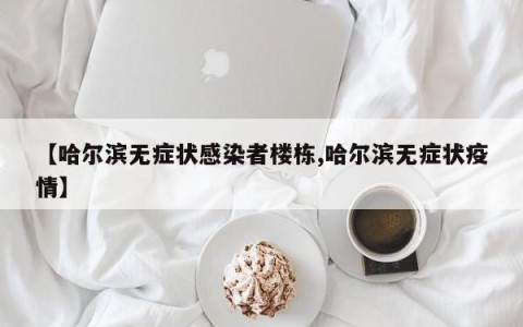 【哈尔滨无症状感染者楼栋,哈尔滨无症状疫情】