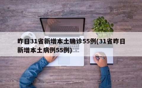 昨日31省新增本土确诊55例(31省昨日新增本土病例55例)