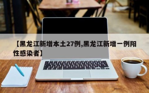【黑龙江新增本土27例,黑龙江新增一例阳性感染者】