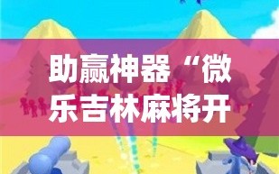 助赢神器“微乐吉林麻将开挂神器(透视)”开挂辅助脚本+详细开挂安装教程