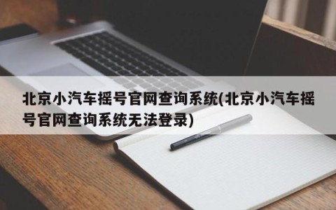 北京小汽车摇号官网查询系统(北京小汽车摇号官网查询系统无法登录)