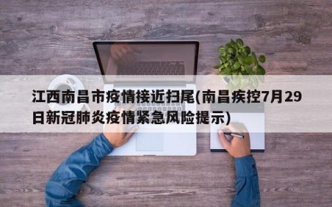 江西南昌市疫情接近扫尾(南昌疾控7月29日新冠肺炎疫情紧急风险提示)