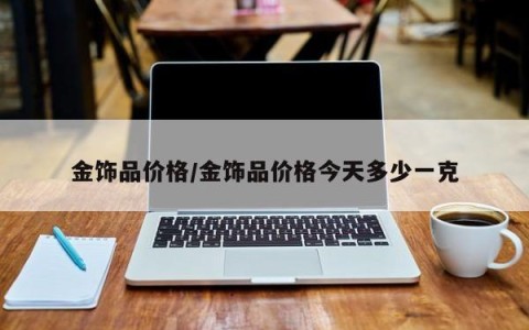 金饰品价格/金饰品价格今天多少一克