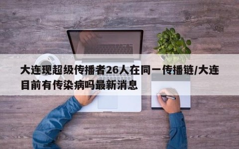 大连现超级传播者26人在同一传播链/大连目前有传染病吗最新消息
